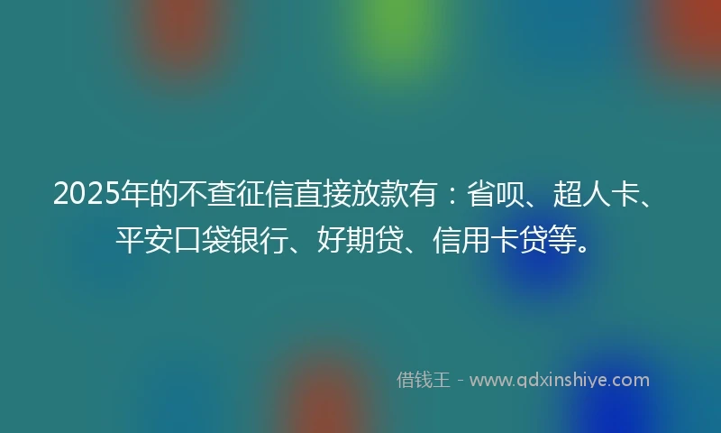 2025年的不查征信直接放款有：省呗、超人卡、平安口袋银行、好期贷、信用卡贷等。