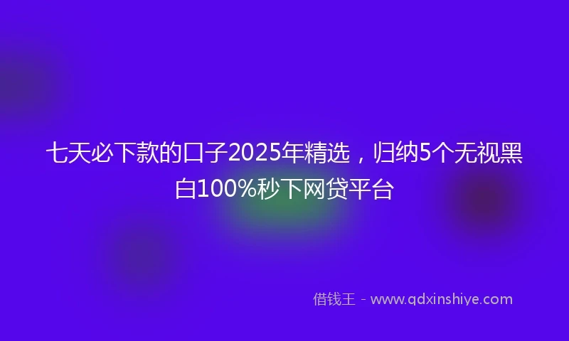 七天必下款的口子2025年精选，归纳5个无视黑白100%秒下网贷平台