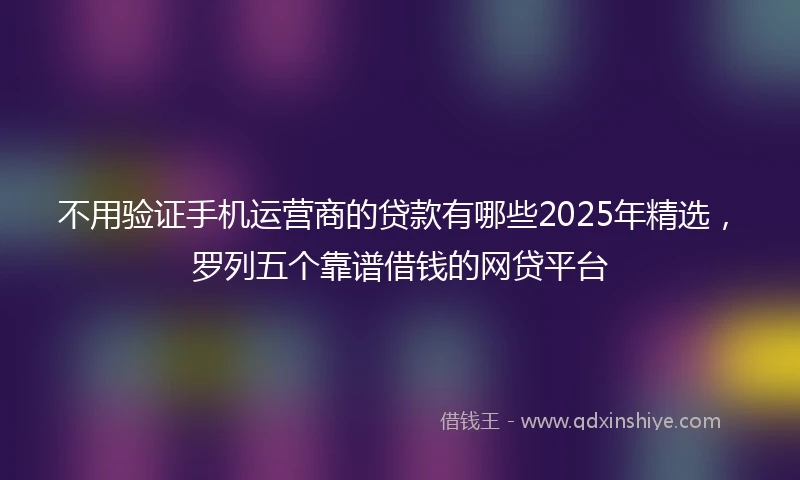 不用验证手机运营商的贷款有哪些2025年精选，罗列五个靠谱借钱的网贷平台