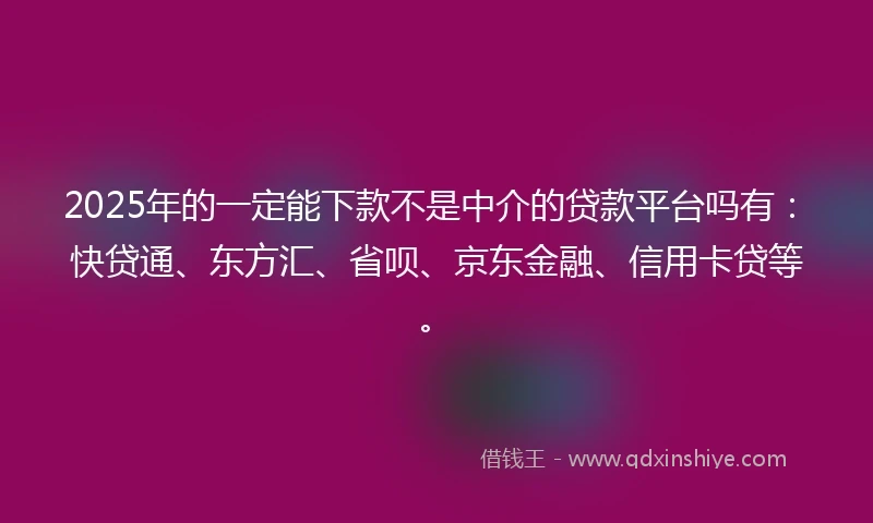 2025年的一定能下款不是中介的贷款平台吗有：快贷通、东方汇、省呗、京东金融、信用卡贷等。
