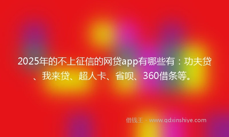 2025年的不上征信的网贷app有哪些有：功夫贷、我来贷、超人卡、省呗、360借条等。