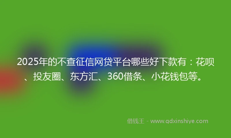 2025年的不查征信网贷平台哪些好下款有：花呗、投友圈、东方汇、360借条、小花钱包等。