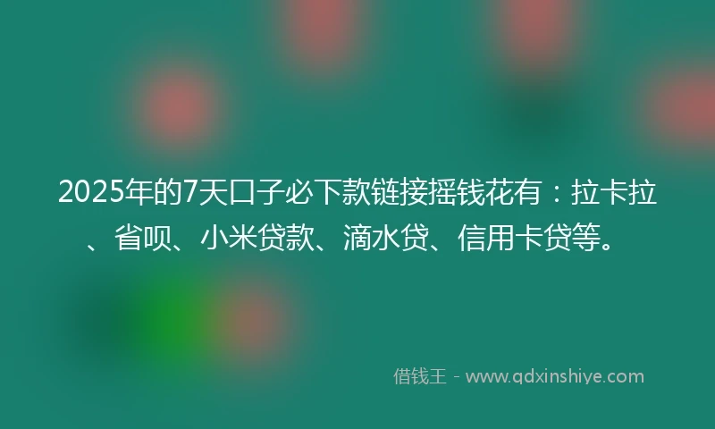 2025年的7天口子必下款链接摇钱花有：拉卡拉、省呗、小米贷款、滴水贷、信用卡贷等。