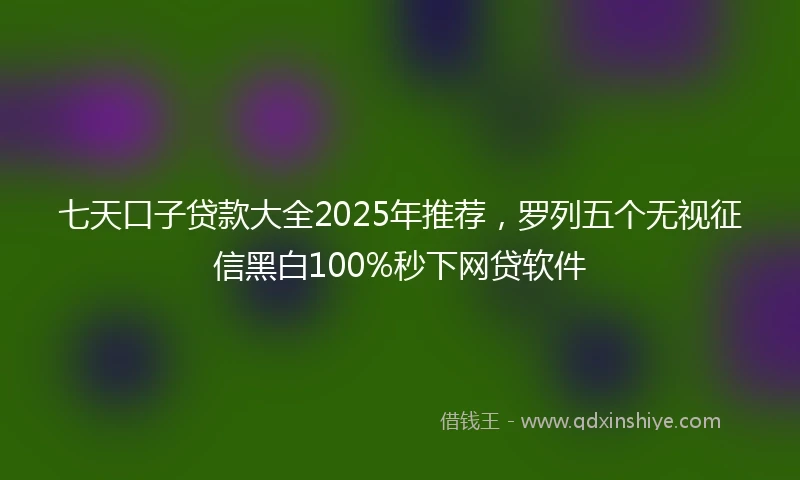 七天口子贷款大全2025年推荐，罗列五个无视征信黑白100%秒下网贷软件