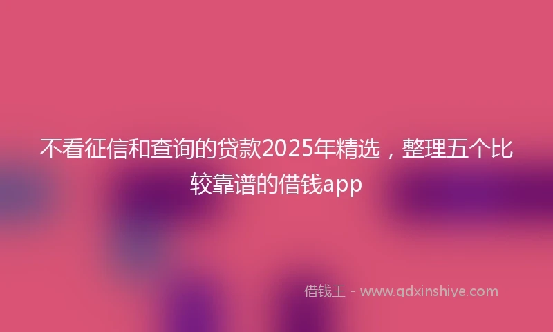 不看征信和查询的贷款2025年精选,整理五个比较靠谱的借钱app