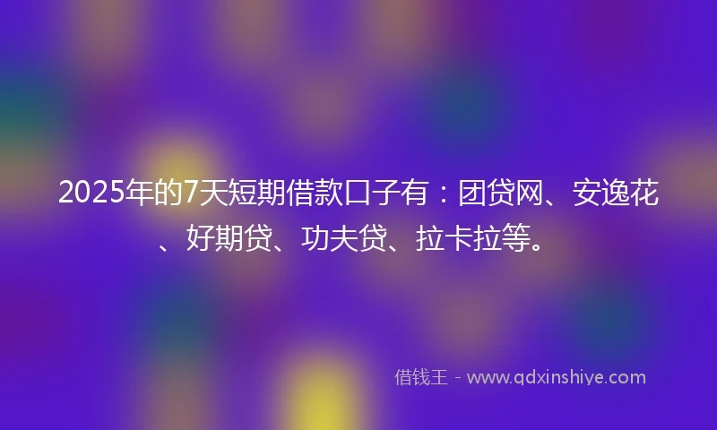2025年的7天短期借款口子有：团贷网、安逸花、好期贷、功夫贷、拉卡拉等。