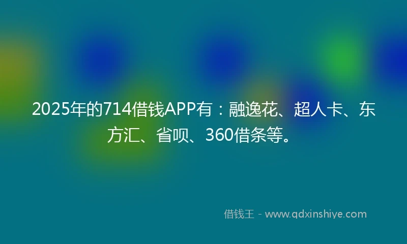 2025年的714借钱APP有：融逸花、超人卡、东方汇、省呗、360借条等。