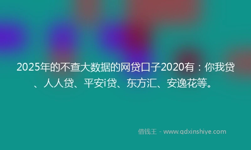2025年的不查大数据的网贷口子2020有：你我贷、人人贷、平安i贷、东方汇、安逸花等。