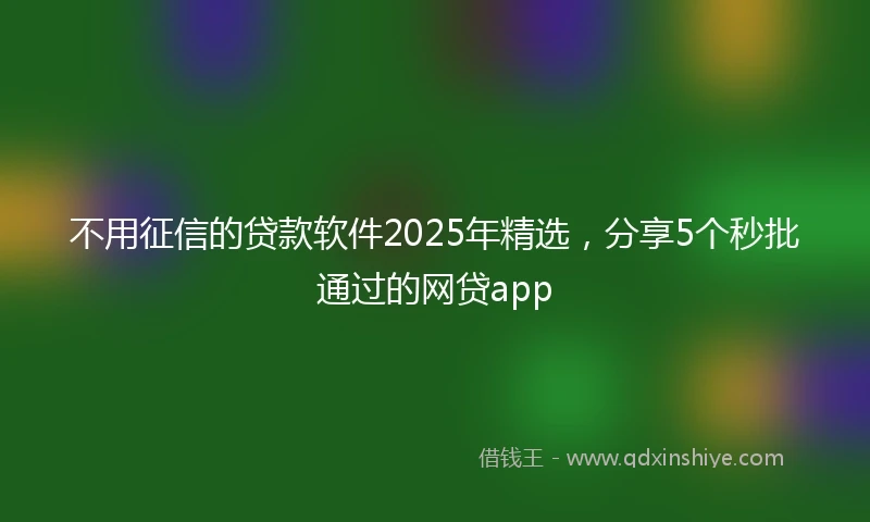 不用征信的贷款软件2025年精选，分享5个秒批通过的网贷app
