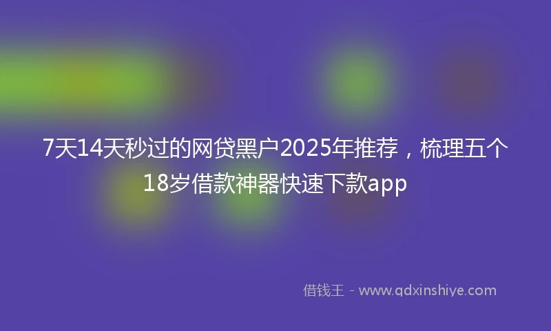 7天14天秒过的网贷黑户2025年推荐，梳理五个18岁借款神器快速下款app