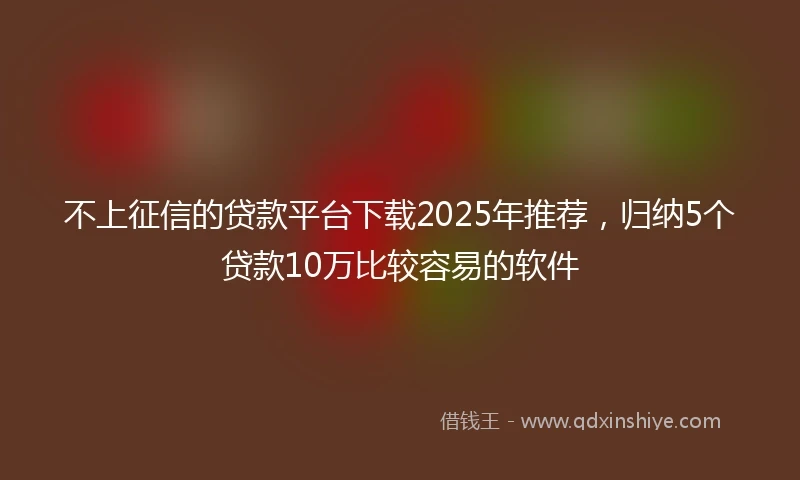 不上征信的贷款平台下载2025年推荐，归纳5个贷款10万比较容易的软件