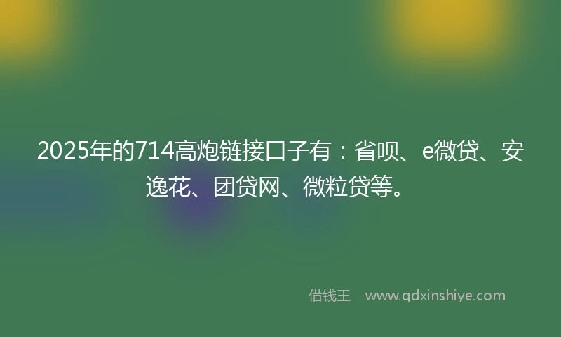 2025年的714高炮链接口子有：省呗、e微贷、安逸花、团贷网、微粒贷等。