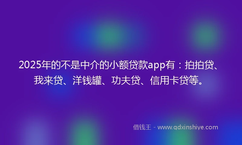 2025年的不是中介的小额贷款app有:拍拍贷、我来贷、洋钱罐、功夫贷、信用卡贷等。