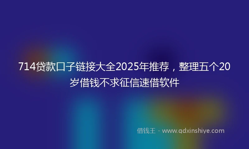 714贷款口子链接大全2025年推荐，整理五个20岁借钱不求征信速借软件