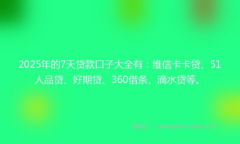 2025年的7天贷款口子大全有：维信卡卡贷、51人品贷、好期贷、360借条、滴水贷等。