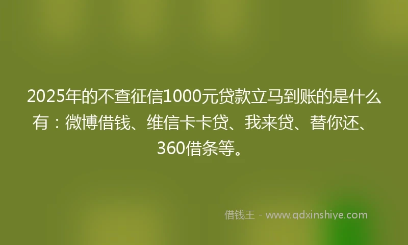 2025年的不查征信1000元贷款立马到账的是什么有：微博借钱、维信卡卡贷、我来贷、替你还、360借条等。