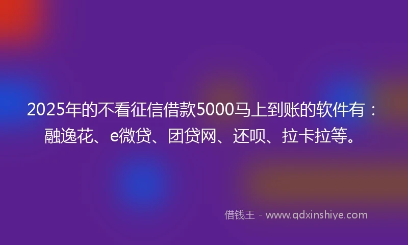 2025年的不看征信借款5000马上到账的软件有：融逸花、e微贷、团贷网、还呗、拉卡拉等。