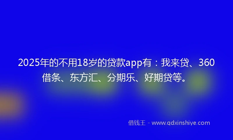 2025年的不用18岁的贷款app有：我来贷、360借条、东方汇、分期乐、好期贷等。