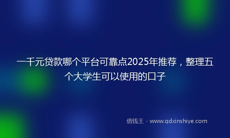 一千元贷款哪个平台可靠点2025年推荐，整理五个大学生可以使用的口子