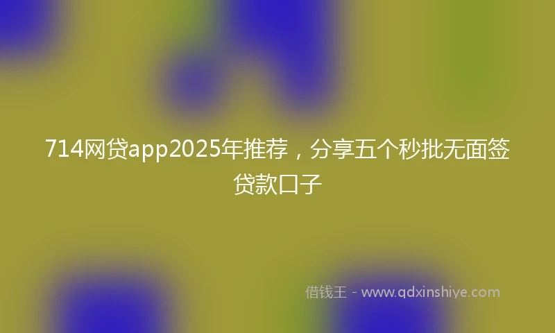 714网贷app2025年推荐，分享五个秒批无面签贷款口子