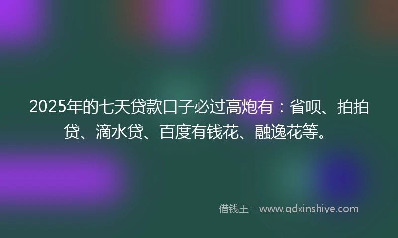 2025年的七天贷款口子必过高炮有：省呗、拍拍贷、滴水贷、百度有钱花、融逸花等。