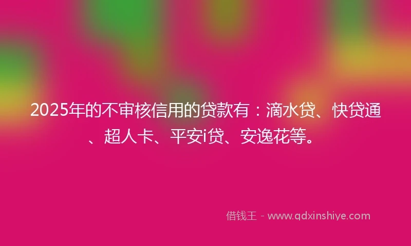 2025年的不审核信用的贷款有：滴水贷、快贷通、超人卡、平安i贷、安逸花等。