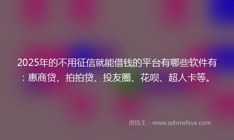 2025年的不用征信就能借钱的平台有哪些软件有：惠商贷、拍拍贷、投友圈、花呗、超人卡等。