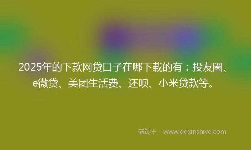 2025年的下款网贷口子在哪下载的有：投友圈、e微贷、美团生活费、还呗、小米贷款等。
