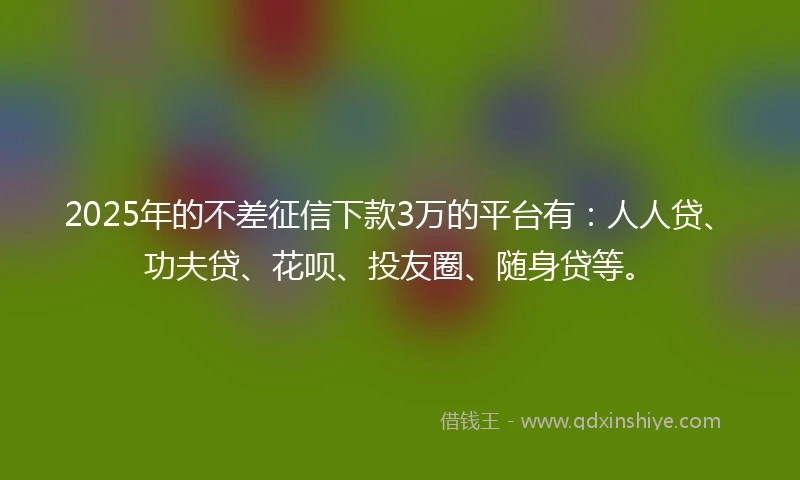 2025年的不差征信下款3万的平台有：人人贷、功夫贷、花呗、投友圈、随身贷等。
