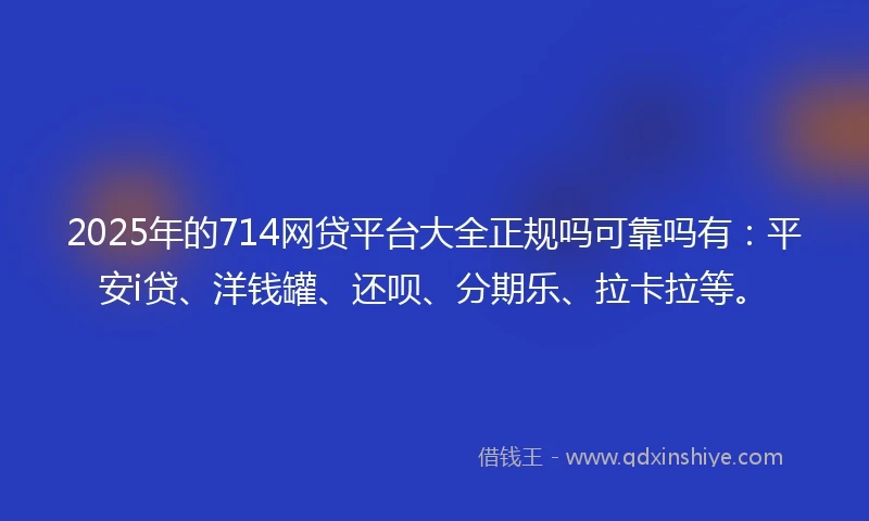 2025年的714网贷平台大全正规吗可靠吗有：平安i贷、洋钱罐、还呗、分期乐、拉卡拉等。