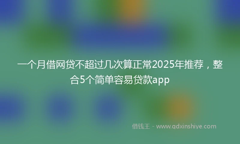 一个月借网贷不超过几次算正常2025年推荐，整合5个简单容易贷款app