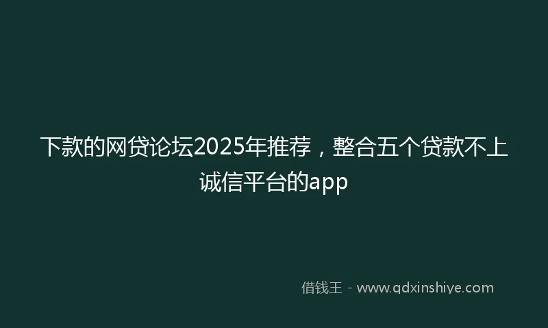 下款的网贷论坛2025年推荐，整合五个贷款不上诚信平台的app