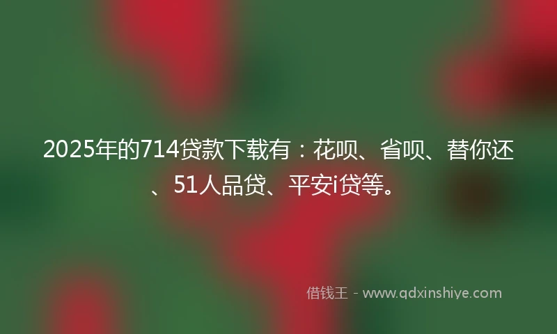 2025年的714贷款下载有：花呗、省呗、替你还、51人品贷、平安i贷等。