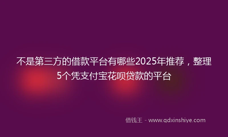 不是第三方的借款平台有哪些2025年推荐,整理5个凭支付宝花呗贷款的平台