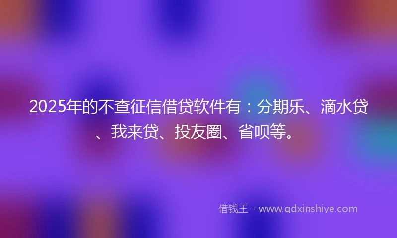 2025年的不查征信借贷软件有：分期乐、滴水贷、我来贷、投友圈、省呗等。