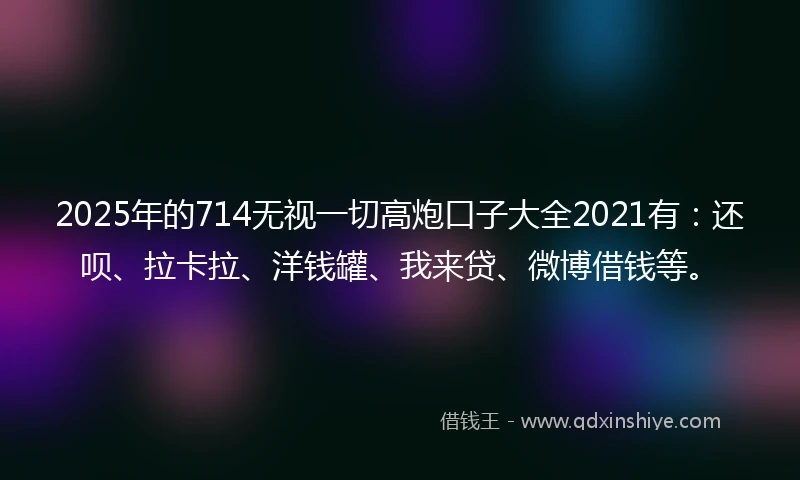 2025年的714无视一切高炮口子大全2021有:还呗、拉卡拉、洋钱罐、我来贷、微博借钱等。