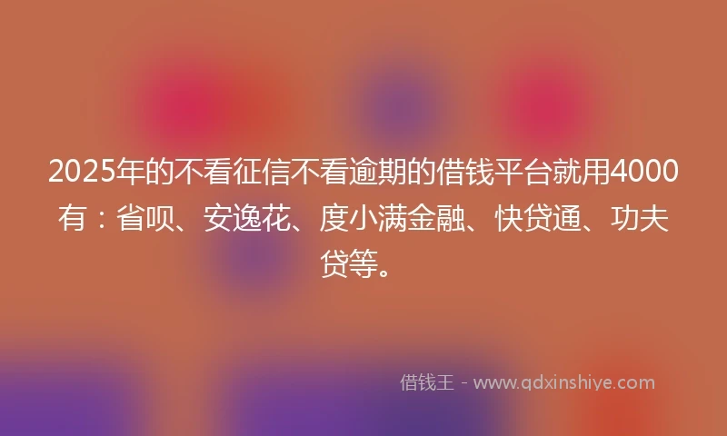 2025年的不看征信不看逾期的借钱平台就用4000有：省呗、安逸花、度小满金融、快贷通、功夫贷等。