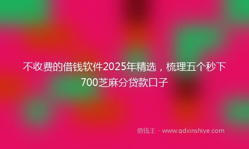 不收费的借钱软件2025年精选，梳理五个秒下700芝麻分贷款口子