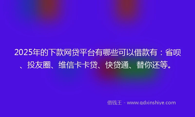 2025年的下款网贷平台有哪些可以借款有：省呗、投友圈、维信卡卡贷、快贷通、替你还等。