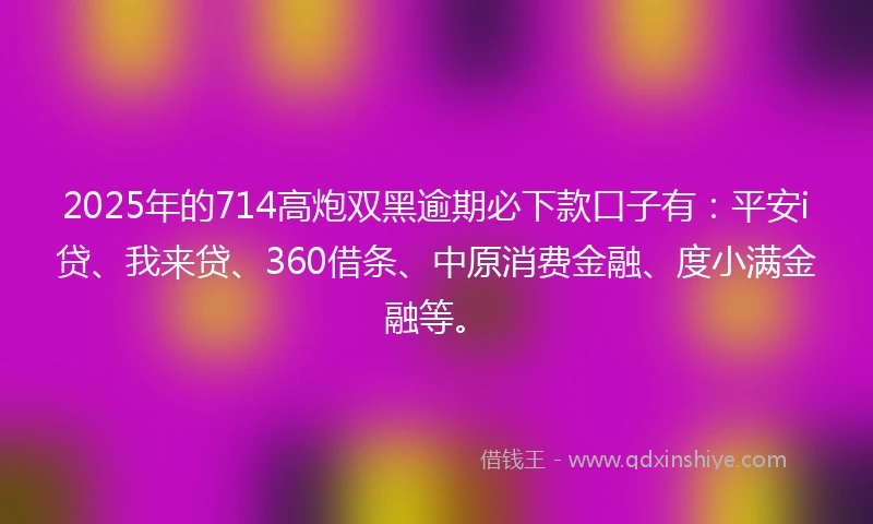 2025年的714高炮双黑逾期必下款口子有：平安i贷、我来贷、360借条、中原消费金融、度小满金融等。