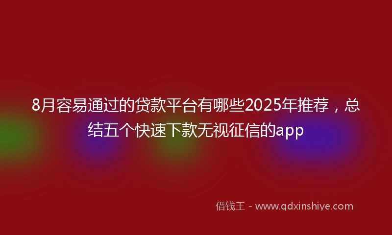 8月容易通过的贷款平台有哪些2025年推荐，总结五个快速下款无视征信的app