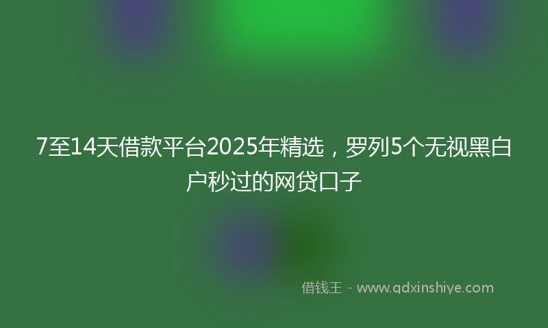 7至14天借款平台2025年精选，罗列5个无视黑白户秒过的网贷口子