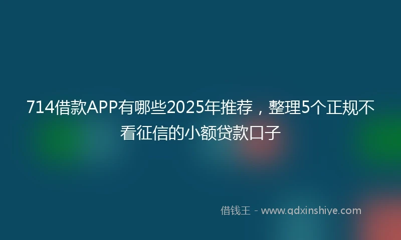 714借款APP有哪些2025年推荐，整理5个正规不看征信的小额贷款口子