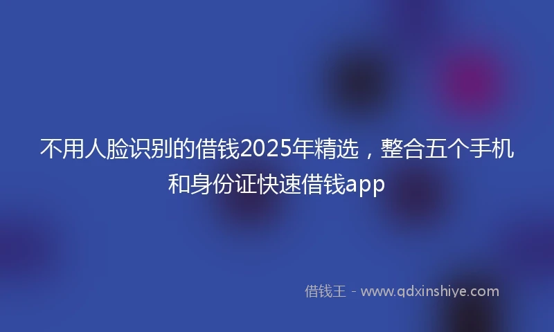 不用人脸识别的借钱2025年精选，整合五个手机和身份证快速借钱app