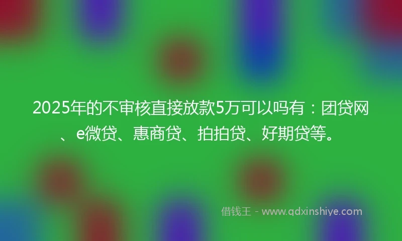 2025年的不审核直接放款5万可以吗有：团贷网、e微贷、惠商贷、拍拍贷、好期贷等。