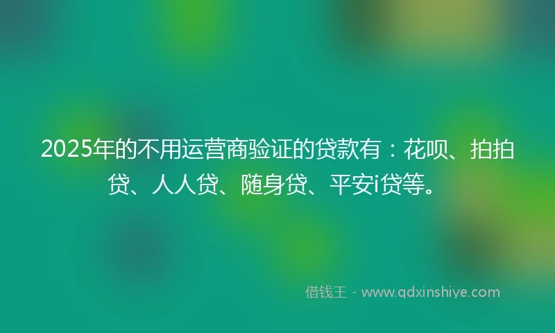 2025年的不用运营商验证的贷款有：花呗、拍拍贷、人人贷、随身贷、平安i贷等。