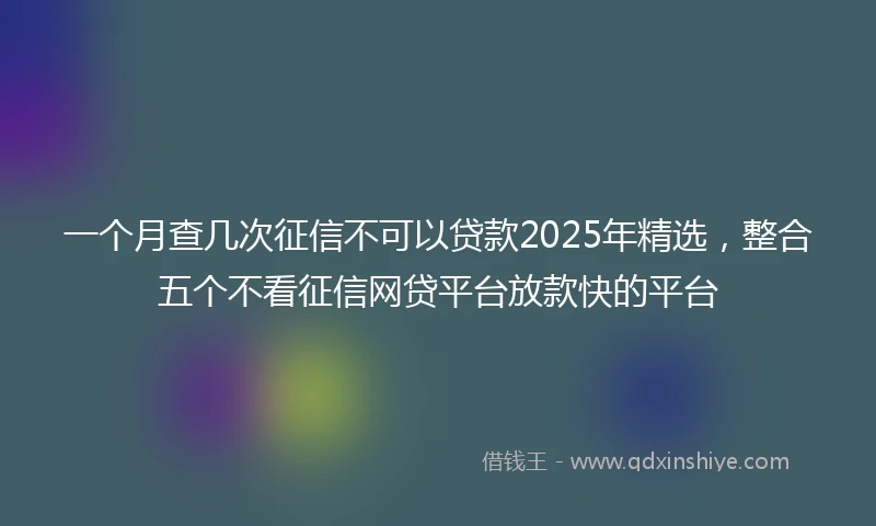 一个月查几次征信不可以贷款2025年精选，整合五个不看征信网贷平台放款快的平台