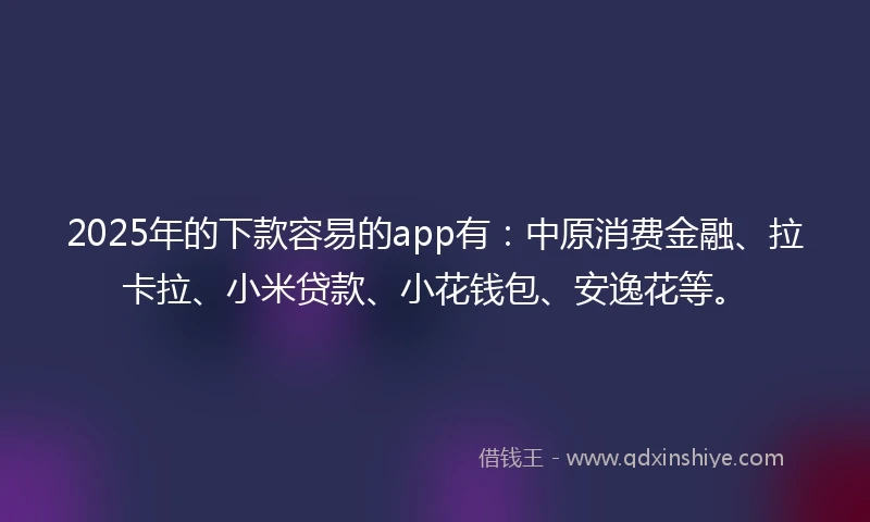 2025年的下款容易的app有:中原消费金融、拉卡拉、小米贷款、小花钱包、安逸花等。