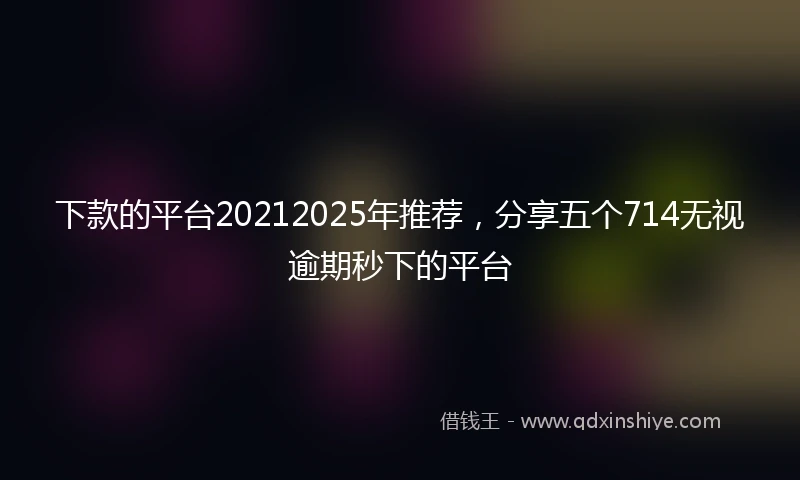 下款的平台20212025年推荐，分享五个714无视逾期秒下的平台