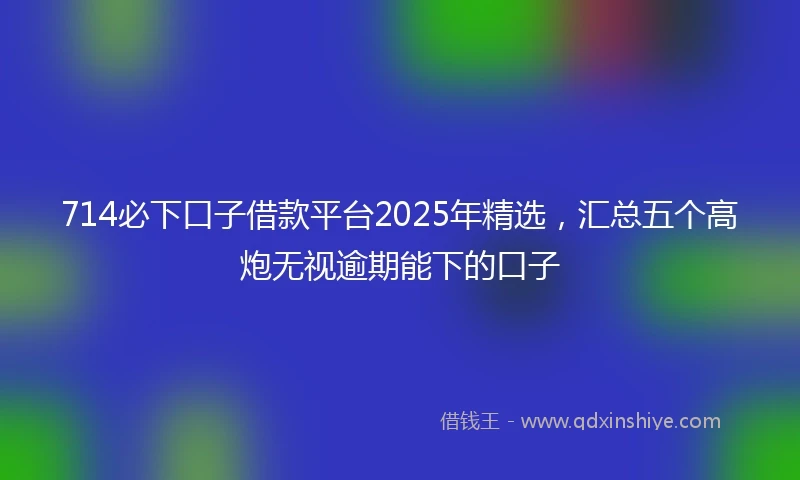 714必下口子借款平台2025年精选，汇总五个高炮无视逾期能下的口子